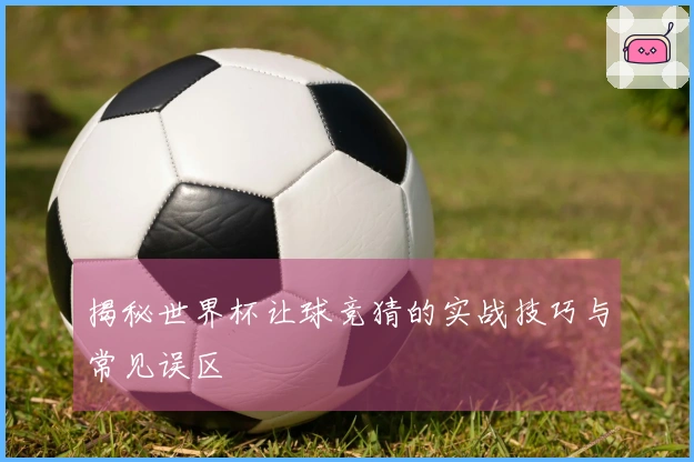 揭秘世界杯让球竞猜的实战技巧与常见误区