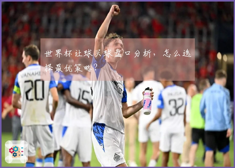 世界杯让球买球盘口分析，怎么选择最优策略？