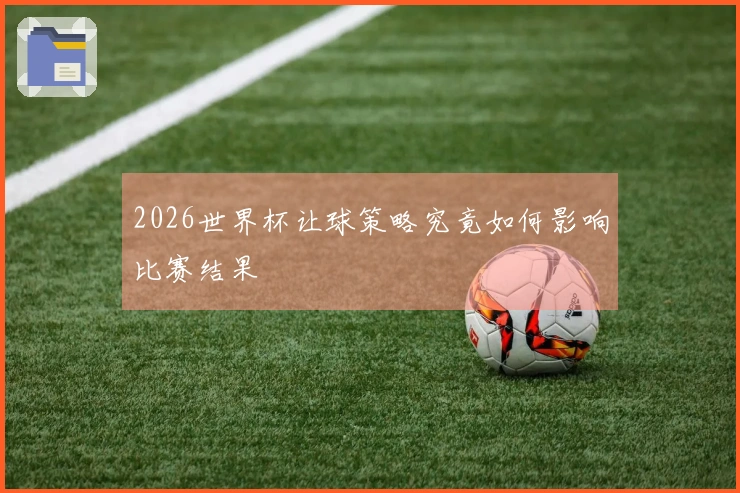 2026世界杯让球策略究竟如何影响比赛结果