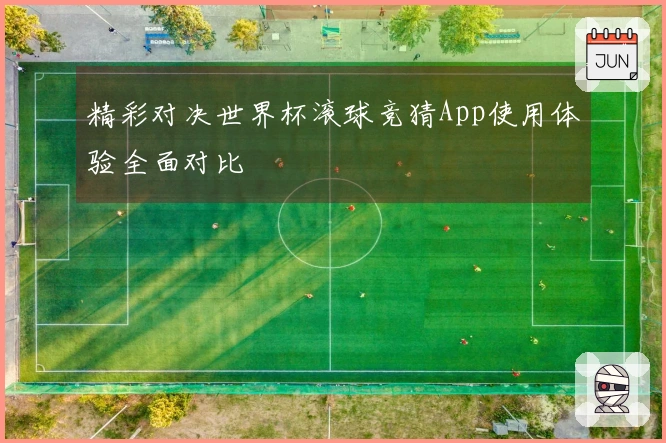 精彩对决世界杯滚球竞猜App使用体验全面对比