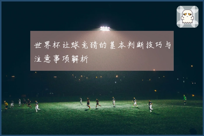 世界杯让球竞猜的基本判断技巧与注意事项解析