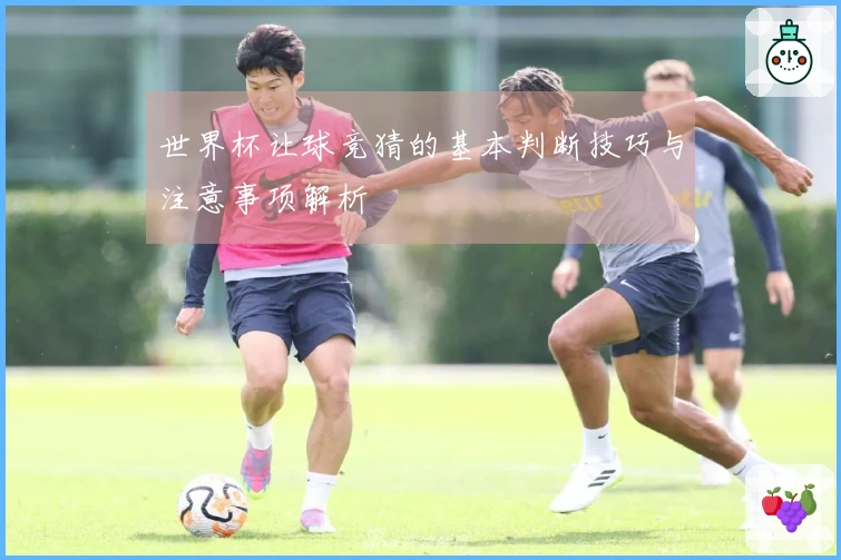 世界杯让球竞猜的基本判断技巧与注意事项解析
