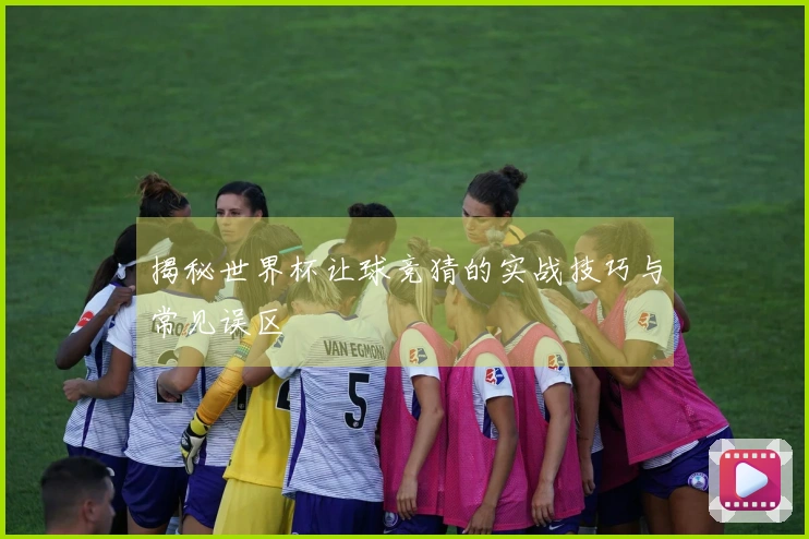 揭秘世界杯让球竞猜的实战技巧与常见误区
