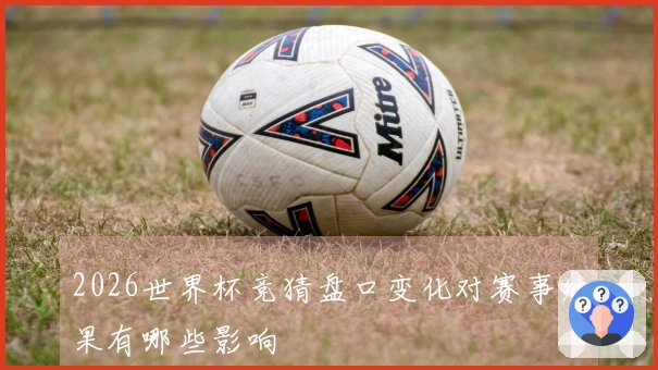 2026世界杯竞猜盘口变化对赛事结果有哪些影响